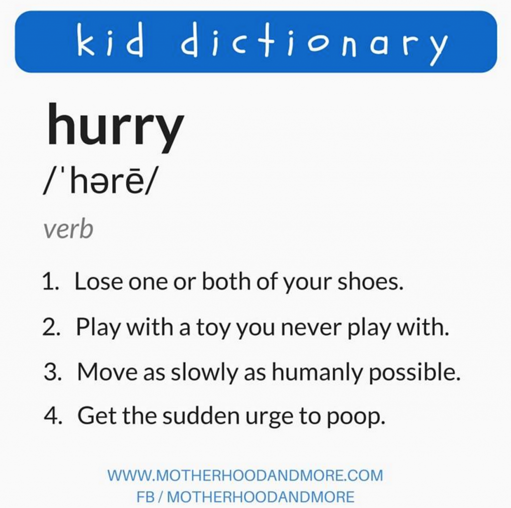 kid dictionary: hurry: 1. lose one or both of your shoes 2. play with a toy you never play with 3. move as slowly as humanly possible. 4. get the sudden urge to poop