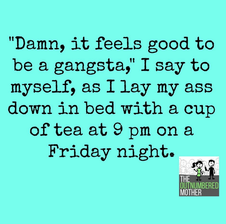 Damn, it feels good to be a gangsta, I say to myself, as I lay my ass down in bed with a cup of tea at 9pm on a Friday night.