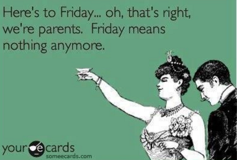 Here's to Friday ... oh, that's right, we're parents. Friday means nothing anymore.