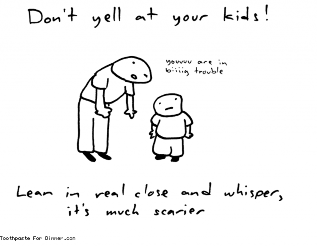 Don't yell at your kids! Lean in real close and whisper, it's much scarier.